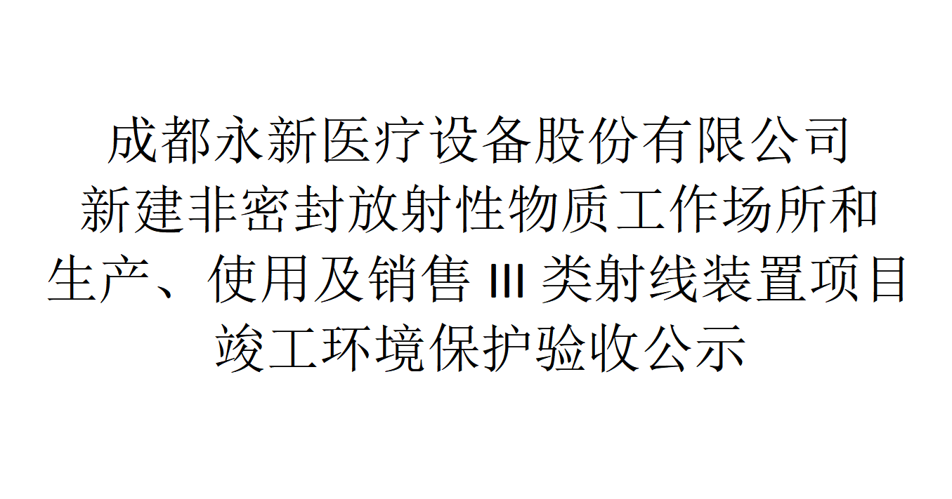 成都永新醫(yī)療設(shè)備股份有限公司新建非密封放射性物質(zhì)工作場(chǎng)所和生產(chǎn)、使用及銷售III類射線裝置項(xiàng)目竣工環(huán)境保護(hù)驗(yàn)收公示